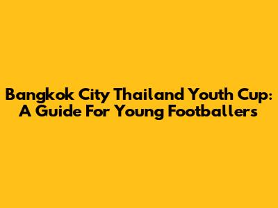 Bangkok City Thailand Youth Cup: A Guide For Young Footballers
