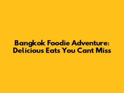 Bangkok Foodie Adventure: Delicious Eats You Can't Miss