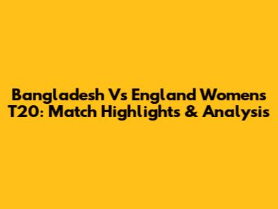 Bangladesh Vs England Women's T20: Match Highlights & Analysis