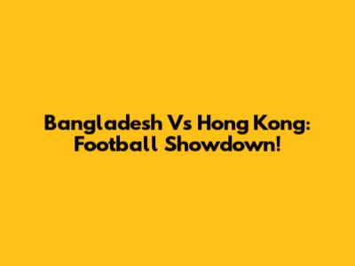 Bangladesh Vs Hong Kong: Football Showdown!
