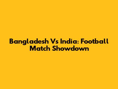 Bangladesh Vs India: Football Match Showdown