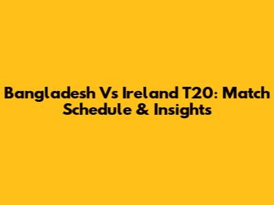 Bangladesh Vs Ireland T20: Match Schedule & Insights
