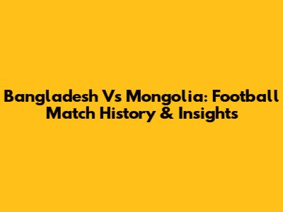 Bangladesh Vs Mongolia: Football Match History & Insights