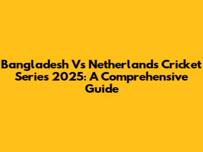 Bangladesh Vs Netherlands Cricket Series 2025: A Comprehensive Guide