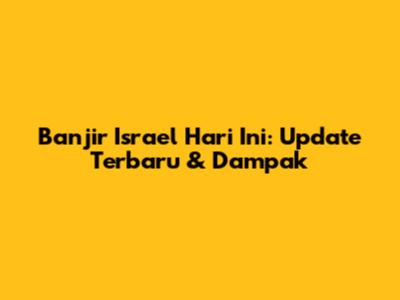 Banjir Israel Hari Ini: Update Terbaru & Dampak