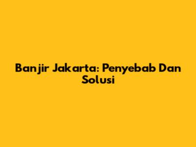 Banjir Jakarta: Penyebab Dan Solusi