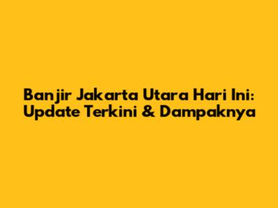 Banjir Jakarta Utara Hari Ini: Update Terkini & Dampaknya