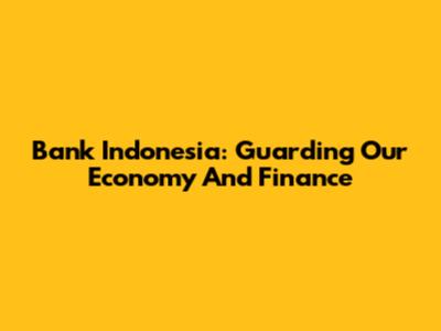 Bank Indonesia: Guarding Our Economy And Finance