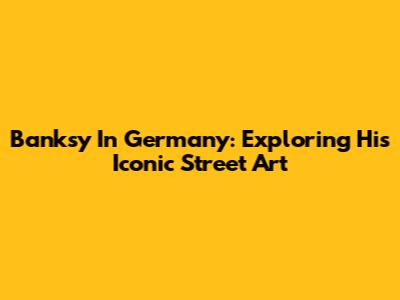 Banksy In Germany: Exploring His Iconic Street Art