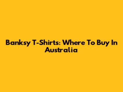 Banksy T-Shirts: Where To Buy In Australia