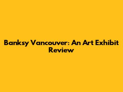 Banksy Vancouver: An Art Exhibit Review