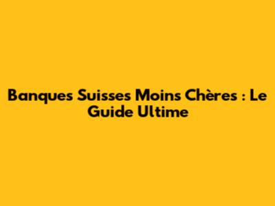 Banques Suisses Moins Chères : Le Guide Ultime