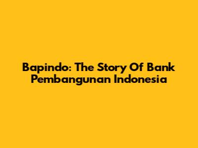 Bapindo: The Story Of Bank Pembangunan Indonesia