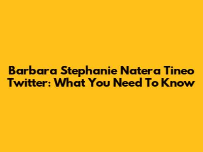 Barbara Stephanie Natera Tineo Twitter: What You Need To Know