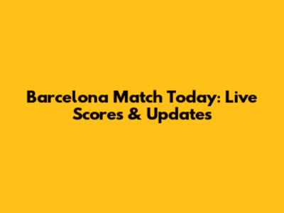 Barcelona Match Today: Live Scores & Updates