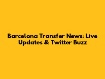 Barcelona Transfer News: Live Updates & Twitter Buzz