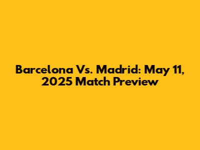 Barcelona Vs. Madrid: May 11, 2025 Match Preview