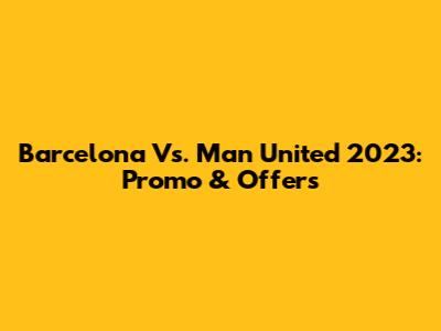 Barcelona Vs. Man United 2023: Promo & Offers