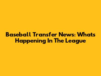 Baseball Transfer News: What's Happening In The League