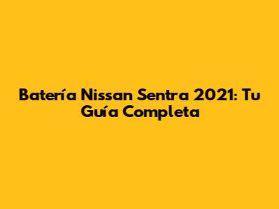 Batería Nissan Sentra 2021: Tu Guía Completa