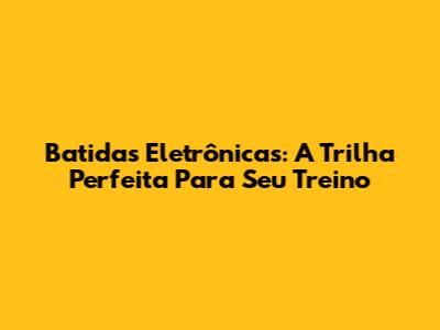Batidas Eletrônicas: A Trilha Perfeita Para Seu Treino