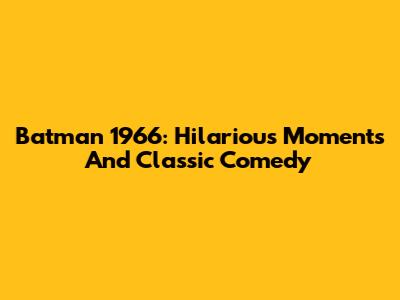 Batman 1966: Hilarious Moments And Classic Comedy