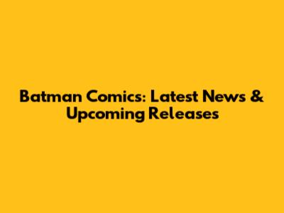 Batman Comics: Latest News & Upcoming Releases