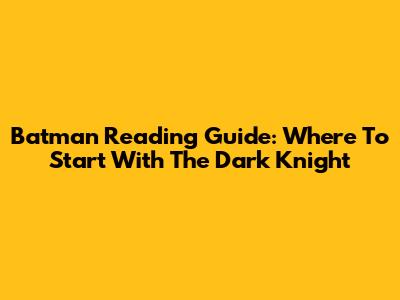 Batman Reading Guide: Where To Start With The Dark Knight