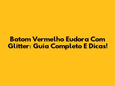Batom Vermelho Eudora Com Glitter: Guia Completo E Dicas!
