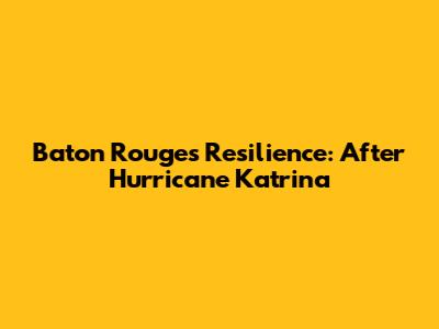 Baton Rouge's Resilience: After Hurricane Katrina