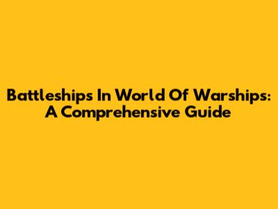 Battleships In World Of Warships: A Comprehensive Guide