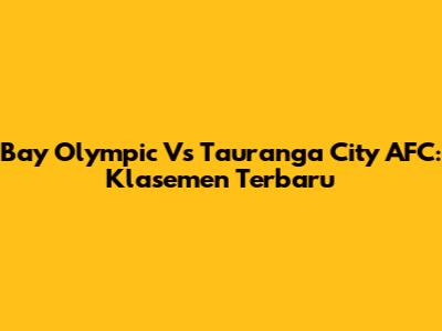 Bay Olympic Vs Tauranga City AFC: Klasemen Terbaru