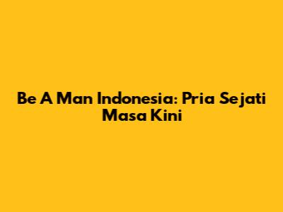 Be A Man Indonesia: Pria Sejati Masa Kini
