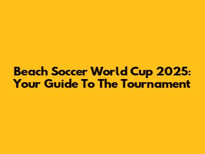 Beach Soccer World Cup 2025: Your Guide To The Tournament