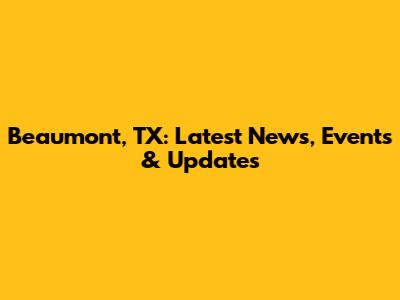 Beaumont, TX: Latest News, Events & Updates