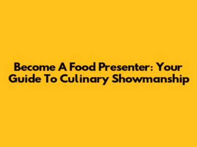 Become A Food Presenter: Your Guide To Culinary Showmanship