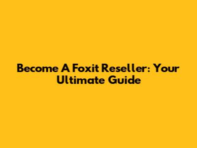 Become A Foxit Reseller: Your Ultimate Guide
