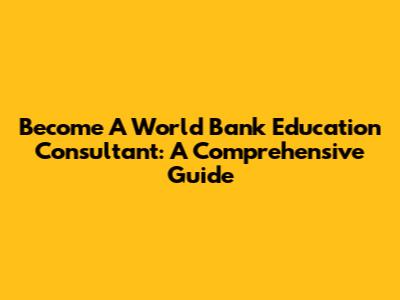 Become A World Bank Education Consultant: A Comprehensive Guide