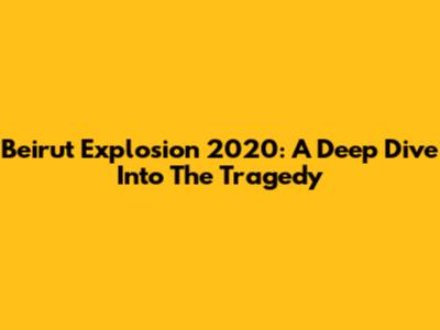 Beirut Explosion 2020: A Deep Dive Into The Tragedy