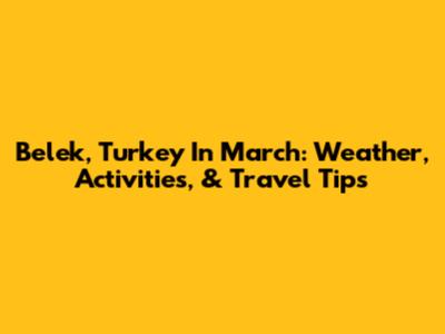 Belek, Turkey In March: Weather, Activities, & Travel Tips
