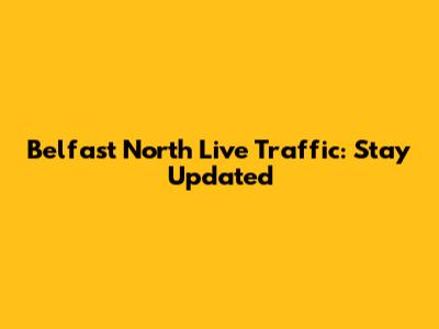 Belfast North Live Traffic: Stay Updated