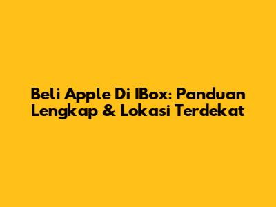 Beli Apple Di IBox: Panduan Lengkap & Lokasi Terdekat