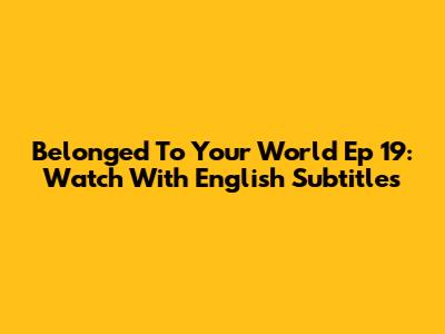 Belonged To Your World Ep 19: Watch With English Subtitles