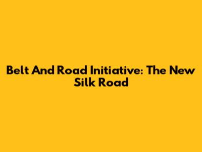 Belt And Road Initiative: The New Silk Road