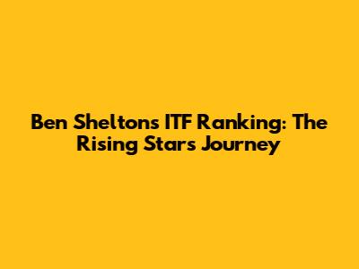 Ben Shelton's ITF Ranking: The Rising Star's Journey