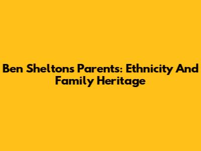 Ben Shelton's Parents: Ethnicity And Family Heritage