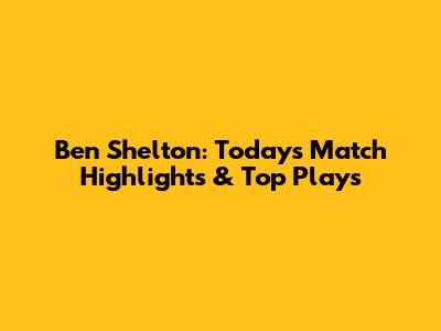 Ben Shelton: Today's Match Highlights & Top Plays
