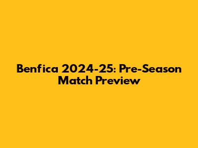 Benfica 2024-25: Pre-Season Match Preview