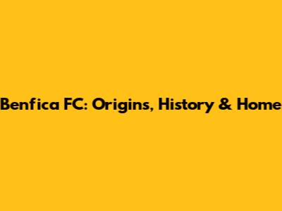 Benfica FC: Origins, History & Home