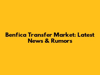 Benfica Transfer Market: Latest News & Rumors